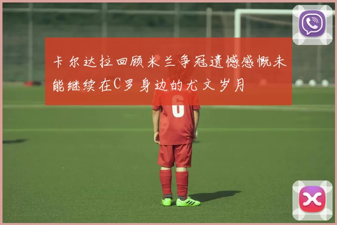 卡尔达拉回顾米兰争冠遗憾感慨未能继续在C罗身边的尤文岁月