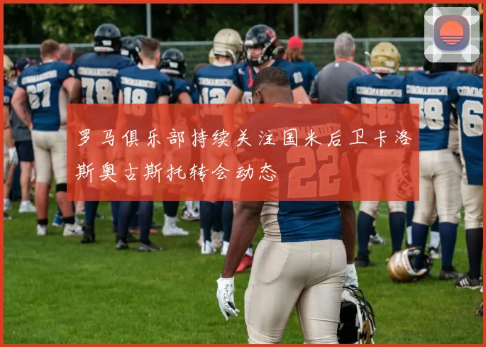 罗马俱乐部持续关注国米后卫卡洛斯奥古斯托转会动态