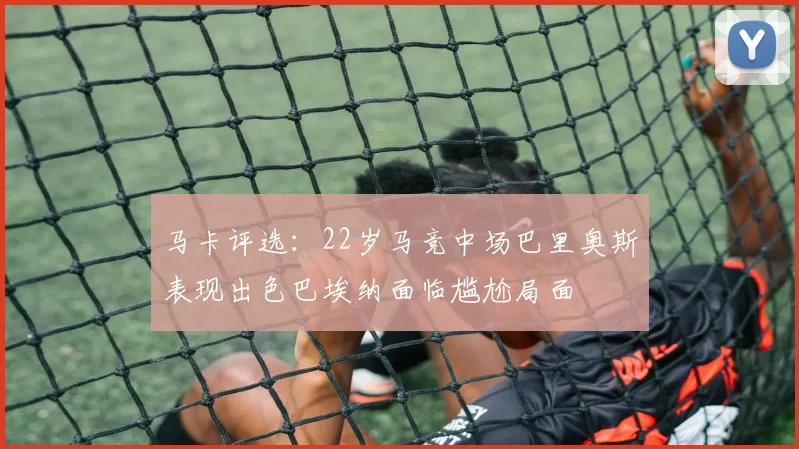 马卡评选：22岁马竞中场巴里奥斯表现出色巴埃纳面临尴尬局面
