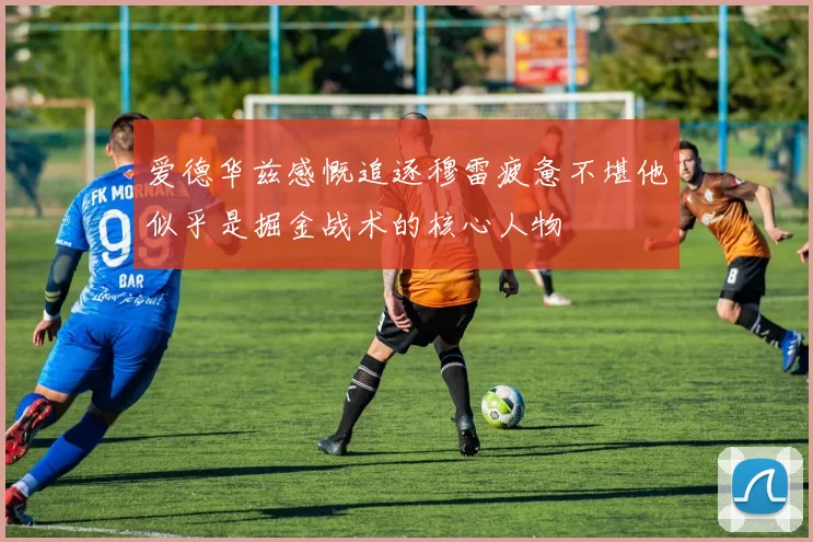 爱德华兹感慨追逐穆雷疲惫不堪他似乎是掘金战术的核心人物