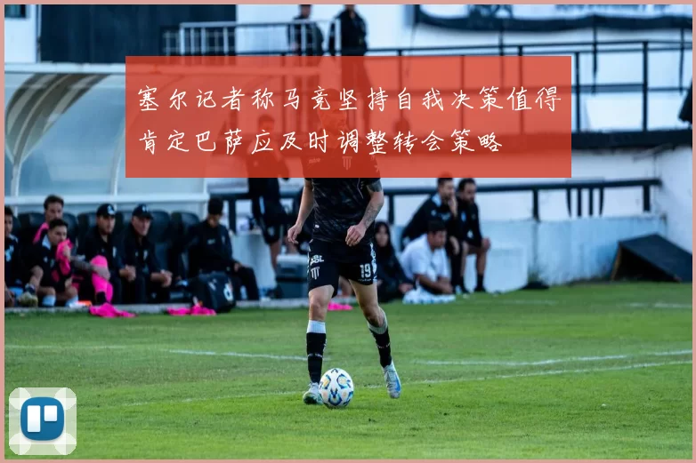 塞尔记者称马竞坚持自我决策值得肯定巴萨应及时调整转会策略