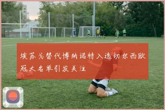 埃苏戈替代博纳诺特入选切尔西欧冠大名单引发关注