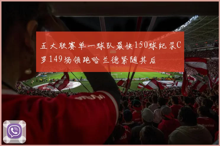 五大联赛单一球队最快150球纪录C罗149场领跑哈兰德紧随其后