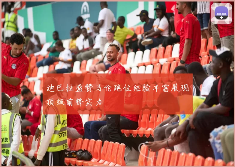 迪巴拉盛赞马伦跑位经验丰富展现顶级前锋实力