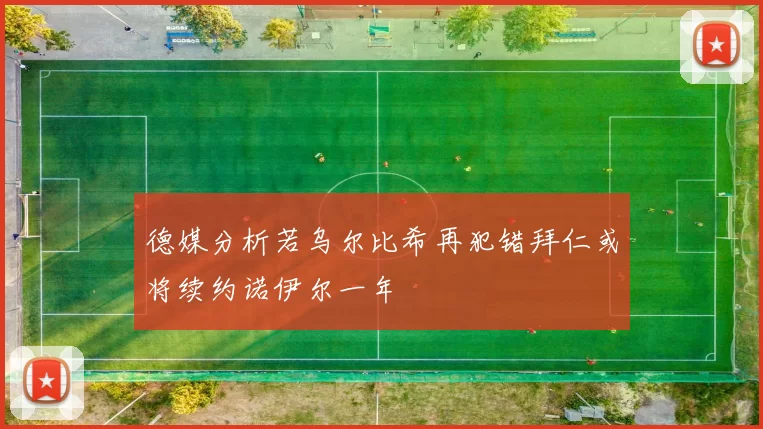 德媒分析若乌尔比希再犯错拜仁或将续约诺伊尔一年