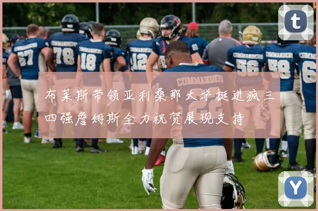 布莱斯带领亚利桑那大学挺进疯三四强詹姆斯全力祝贺展现支持