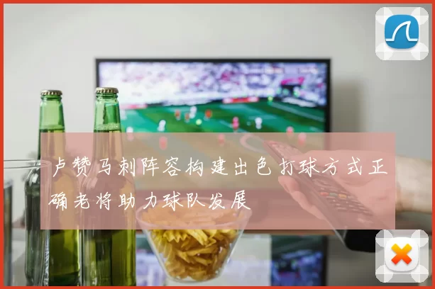 卢赞马刺阵容构建出色打球方式正确老将助力球队发展