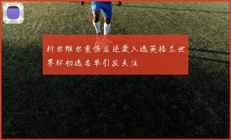 科尔维尔重伤后逆袭入选英格兰世界杯初选名单引发关注