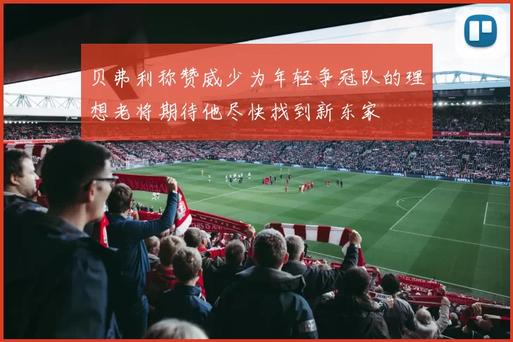 贝弗利称赞威少为年轻争冠队的理想老将期待他尽快找到新东家