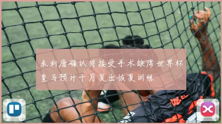 米利唐确认将接受手术缺席世界杯皇马预计十月复出恢复训练