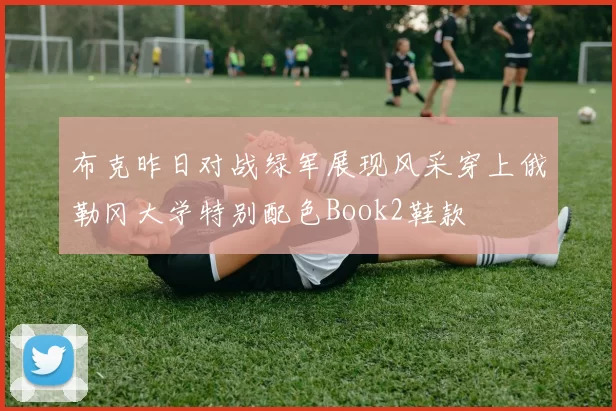 布克昨日对战绿军展现风采穿上俄勒冈大学特别配色Book2鞋款