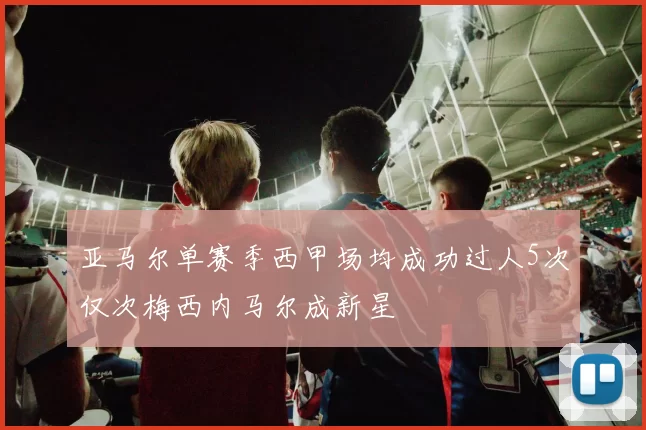 亚马尔单赛季西甲场均成功过人5次仅次梅西内马尔成新星