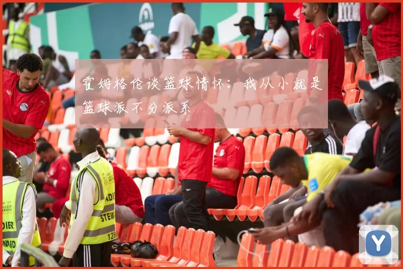 霍姆格伦谈篮球情怀：我从小就是篮球派不分派系