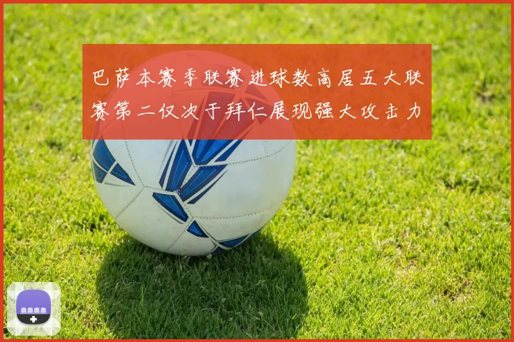 巴萨本赛季联赛进球数高居五大联赛第二仅次于拜仁展现强大攻击力