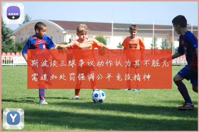 斯波谈三球争议动作认为其不脏无需追加处罚强调公平竞技精神