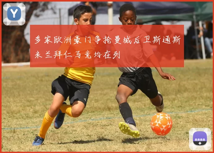 多家欧洲豪门争抢曼城后卫斯通斯米兰拜仁马竞均在列