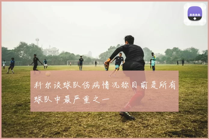 科尔谈球队伤病情况称目前是所有球队中最严重之一