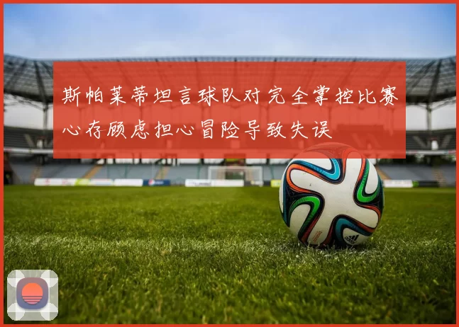 斯帕莱蒂坦言球队对完全掌控比赛心存顾虑担心冒险导致失误