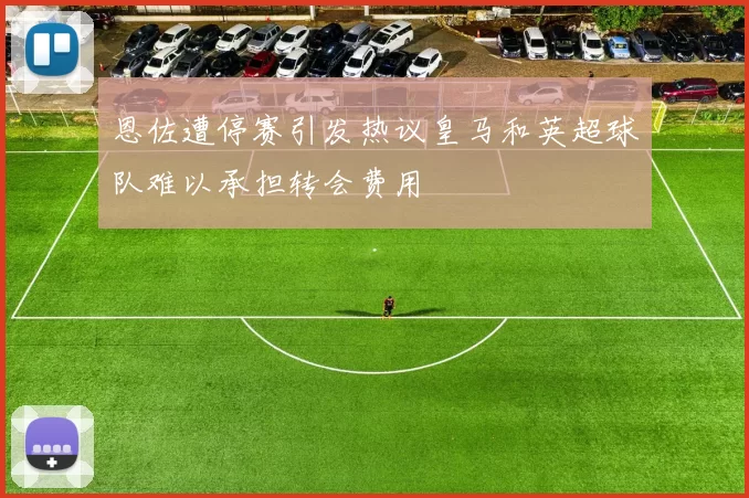 恩佐遭停赛引发热议皇马和英超球队难以承担转会费用