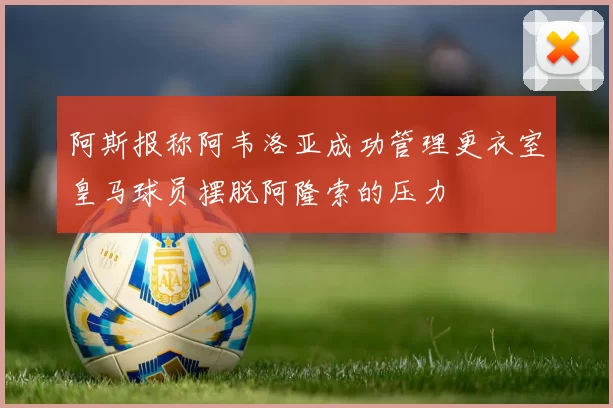 阿斯报称阿韦洛亚成功管理更衣室皇马球员摆脱阿隆索的压力