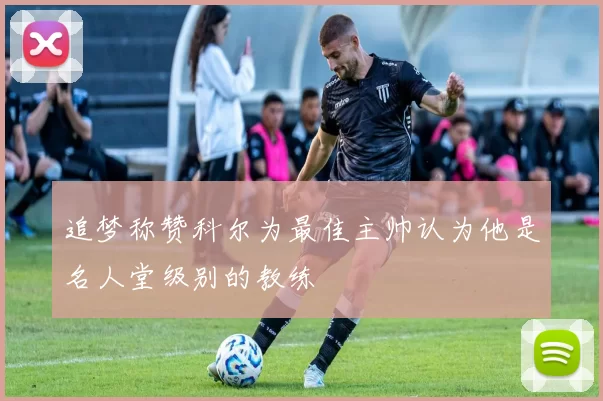 追梦称赞科尔为最佳主帅认为他是名人堂级别的教练