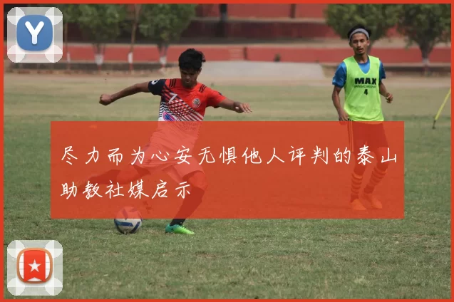尽力而为心安无惧他人评判的泰山助教社媒启示