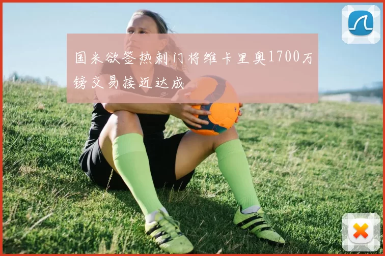 国米欲签热刺门将维卡里奥1700万镑交易接近达成