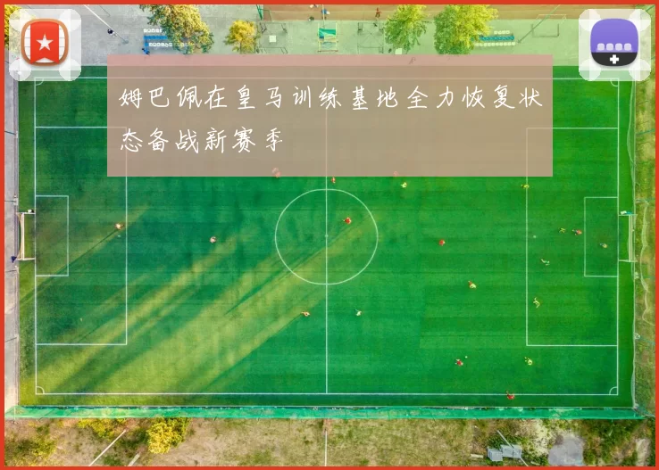 姆巴佩在皇马训练基地全力恢复状态备战新赛季