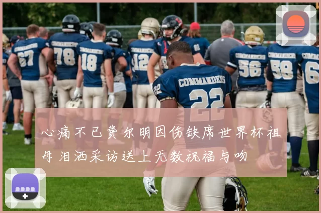 心痛不已费尔明因伤缺席世界杯祖母泪洒采访送上无数祝福与吻