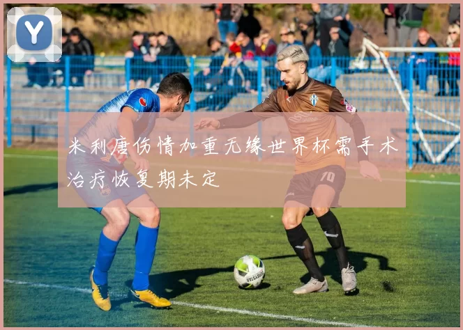 米利唐伤情加重无缘世界杯需手术治疗恢复期未定