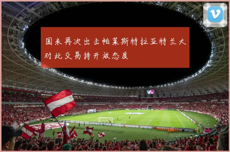 国米再次出击帕莱斯特拉亚特兰大对此交易持开放态度