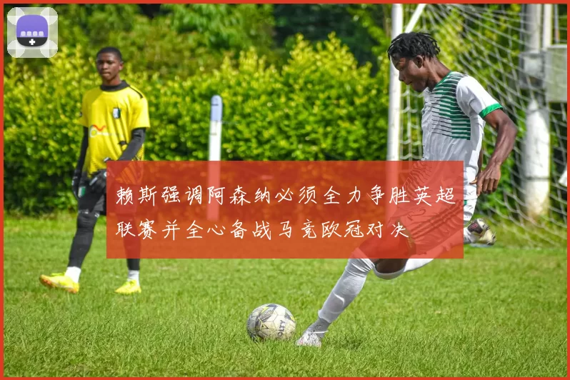 赖斯强调阿森纳必须全力争胜英超联赛并全心备战马竞欧冠对决