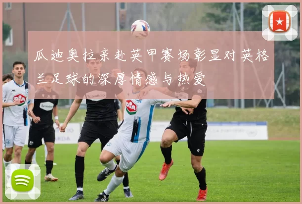 瓜迪奥拉亲赴英甲赛场彰显对英格兰足球的深厚情感与热爱