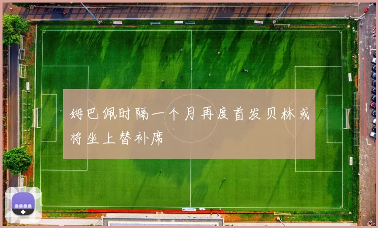 姆巴佩时隔一个月再度首发贝林或将坐上替补席