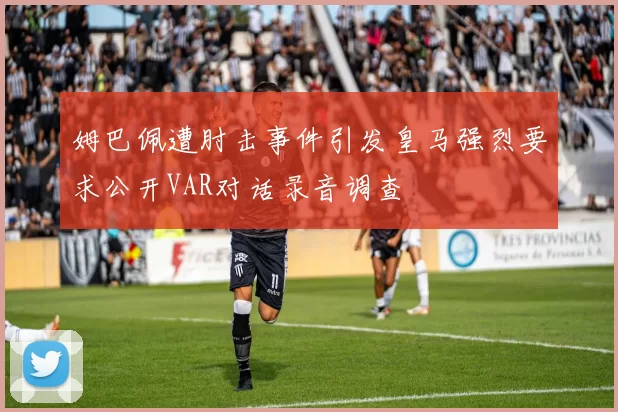 姆巴佩遭肘击事件引发皇马强烈要求公开VAR对话录音调查