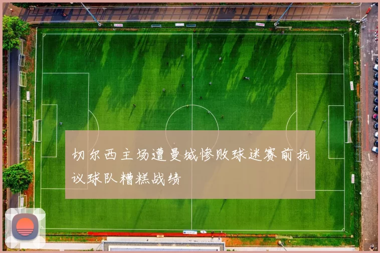 切尔西主场遭曼城惨败球迷赛前抗议球队糟糕战绩