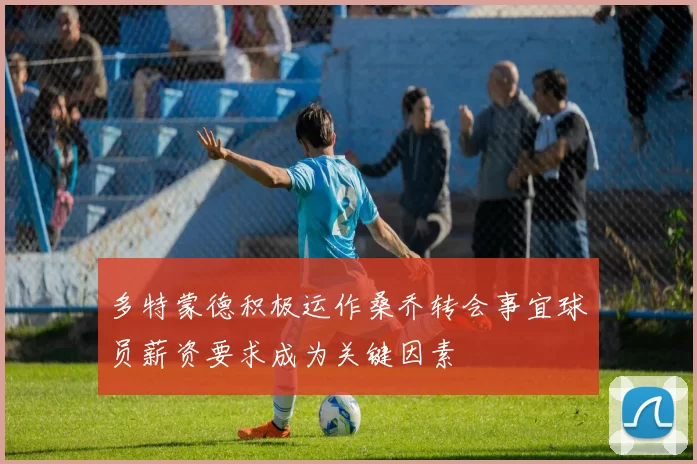 多特蒙德积极运作桑乔转会事宜球员薪资要求成为关键因素