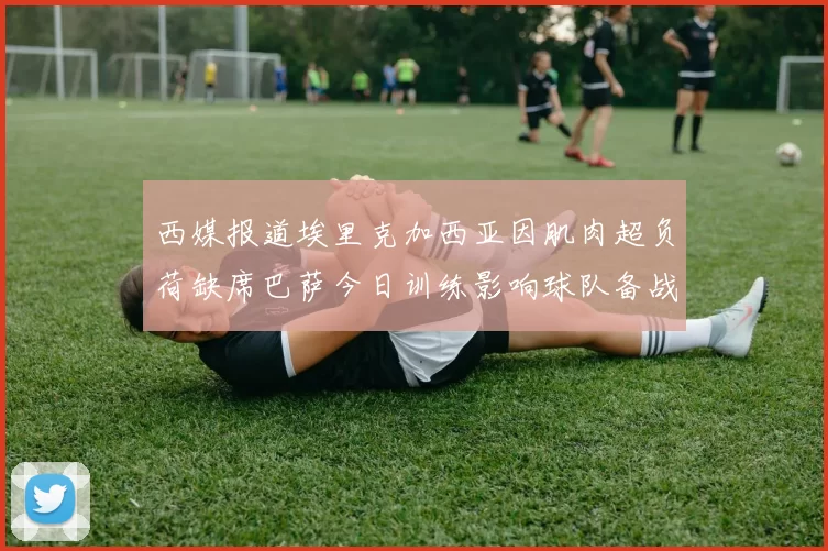 西媒报道埃里克加西亚因肌肉超负荷缺席巴萨今日训练影响球队备战