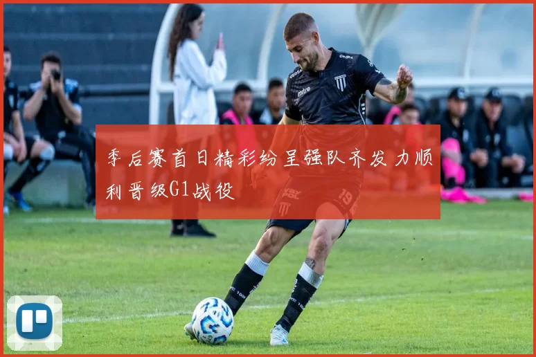 季后赛首日精彩纷呈强队齐发力顺利晋级G1战役