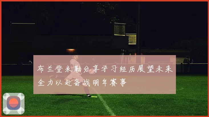 布兰登米勒分享学习经历展望未来全力以赴备战明年赛事