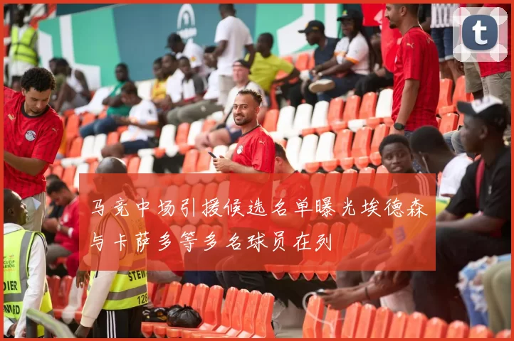 马竞中场引援候选名单曝光埃德森与卡萨多等多名球员在列