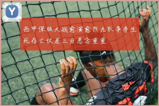 西甲保级大战愈演愈烈九队争夺生死存亡仅差三分悬念重重
