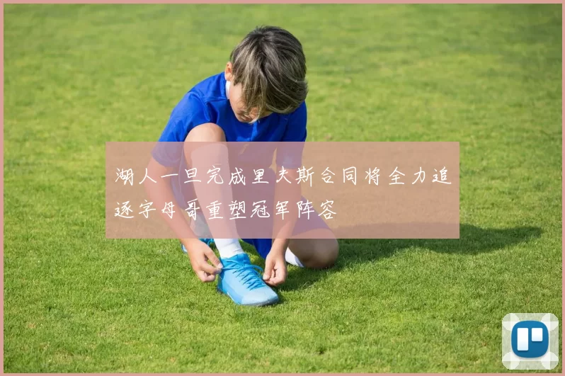 湖人一旦完成里夫斯合同将全力追逐字母哥重塑冠军阵容