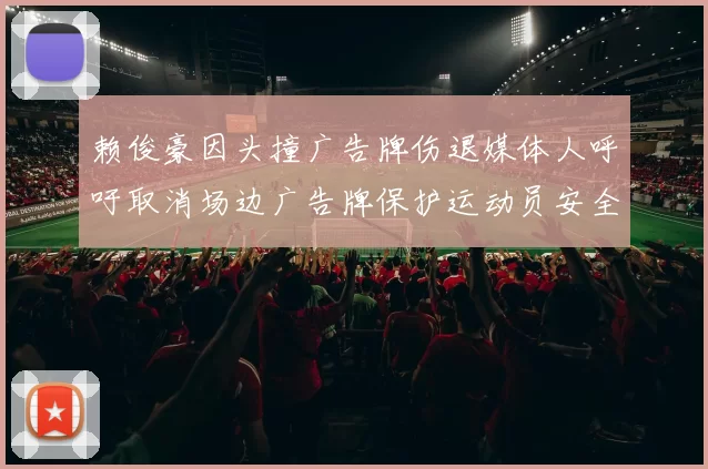 赖俊豪因头撞广告牌伤退媒体人呼吁取消场边广告牌保护运动员安全