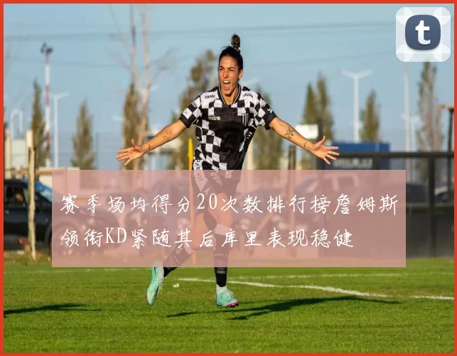 赛季场均得分20次数排行榜詹姆斯领衔KD紧随其后库里表现稳健